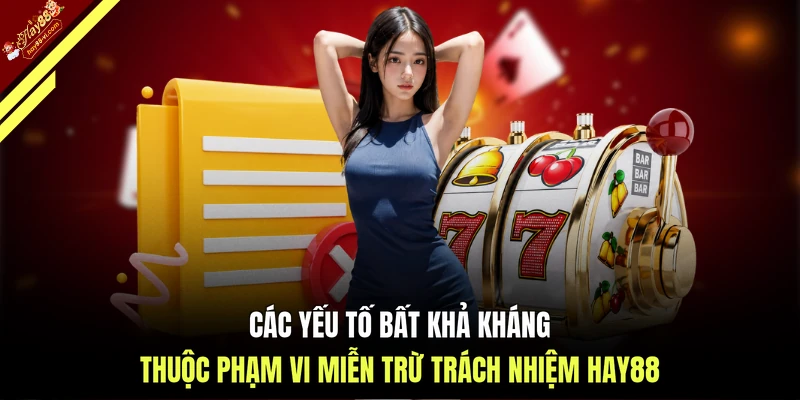 Các yếu tố bất khả kháng thuộc phạm vi miễn trừ trách nhiệm HAY88
