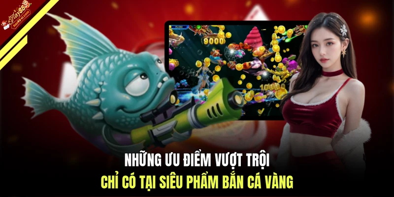 Những ưu điểm vượt trội chỉ có tại siêu phẩm bắn cá vàng